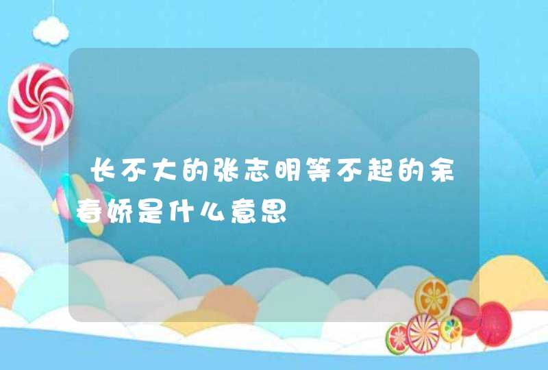 长不大的张志明等不起的余春娇是什么意思,第1张