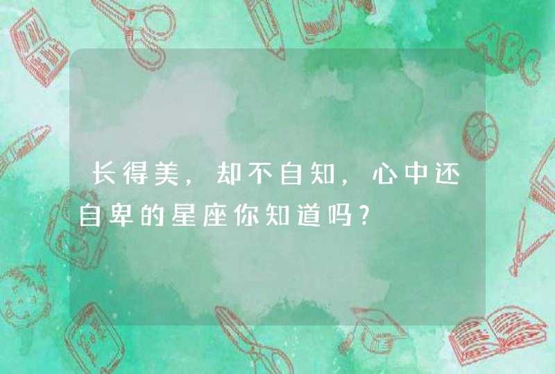 长得美，却不自知，心中还自卑的星座你知道吗？,第1张