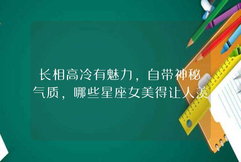 长相高冷有魅力，自带神秘气质，哪些星座女美得让人羡慕？,第1张