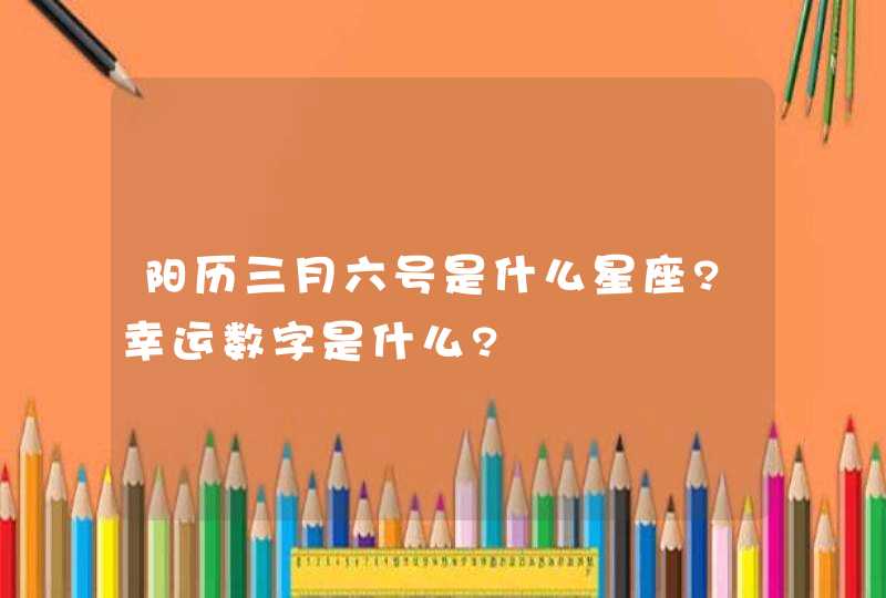 阳历三月六号是什么星座?幸运数字是什么?,第1张