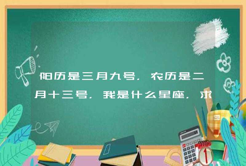 阳历是三月九号，农历是二月十三号，我是什么星座，求解,第1张