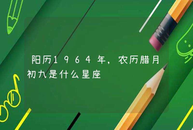 阳历1964年,农历腊月初九是什么星座,第1张