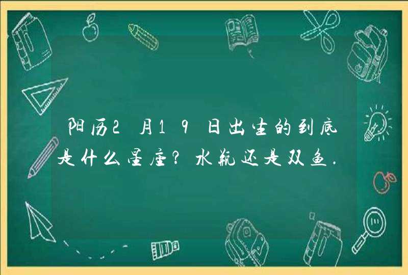 阳历2月19日出生的到底是什么星座？水瓶还是双鱼..,第1张