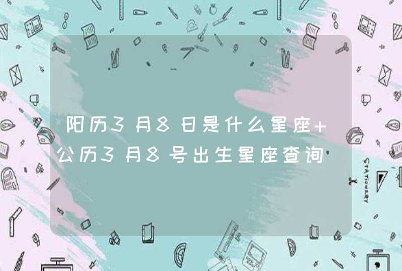 阳历3月8日是什么星座 公历3月8号出生星座查询,第1张