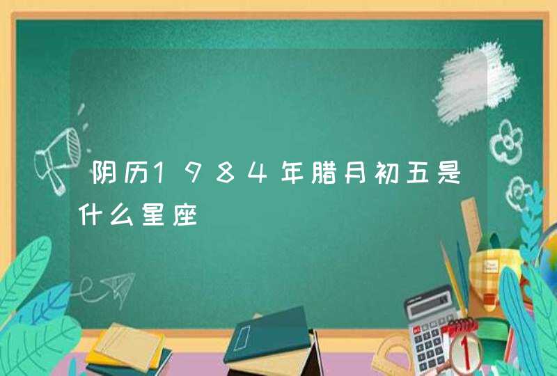 阴历1984年腊月初五是什么星座,第1张