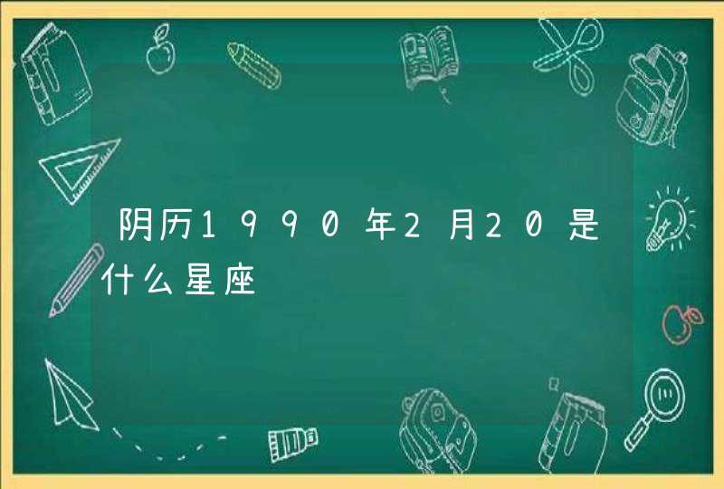 阴历1990年2月20是什么星座,第1张