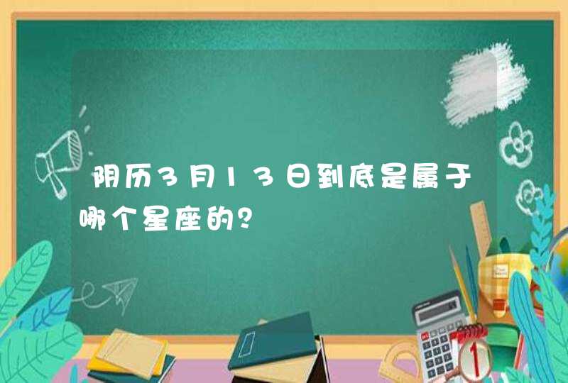 阴历3月13日到底是属于哪个星座的？,第1张