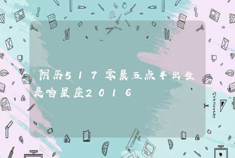 阴历517零晨五点半出生是啥星座2016,第1张