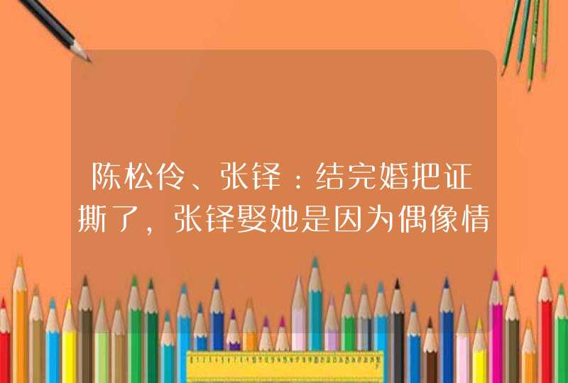 陈松伶、张铎：结完婚把证撕了，张铎娶她是因为偶像情结吗？,第1张