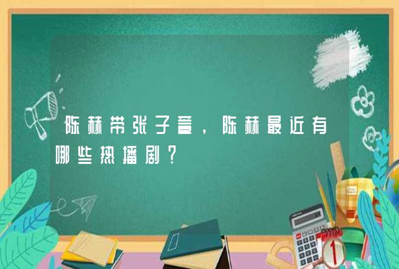 陈赫带张子萱，陈赫最近有哪些热播剧？,第1张