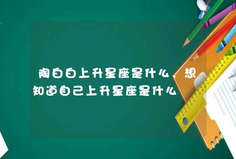 陶白白上升星座是什么，想知道自己上升星座是什么,第1张