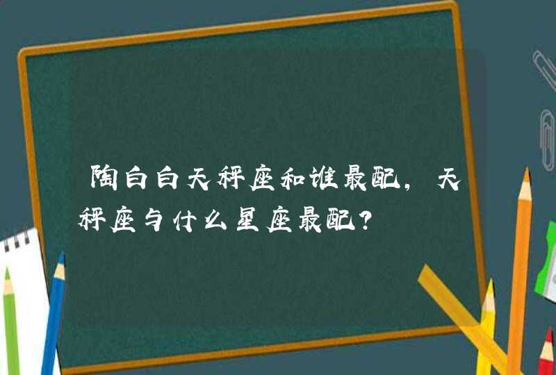 陶白白天秤座和谁最配，天秤座与什么星座最配?,第1张