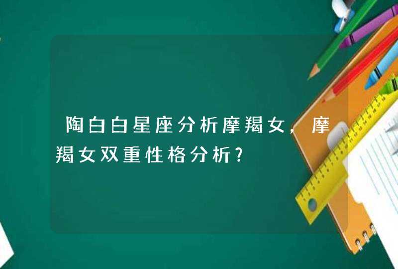 陶白白星座分析摩羯女，摩羯女双重性格分析？,第1张