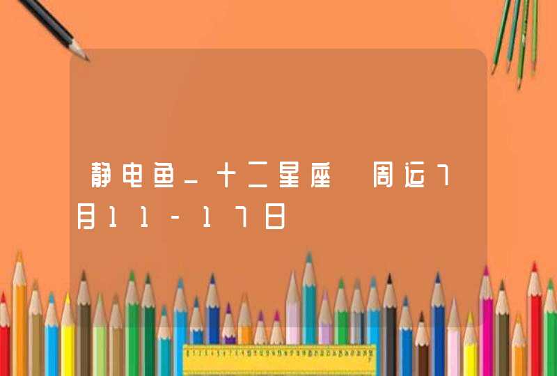 静电鱼_十二星座【周运7月11-17日】,第1张