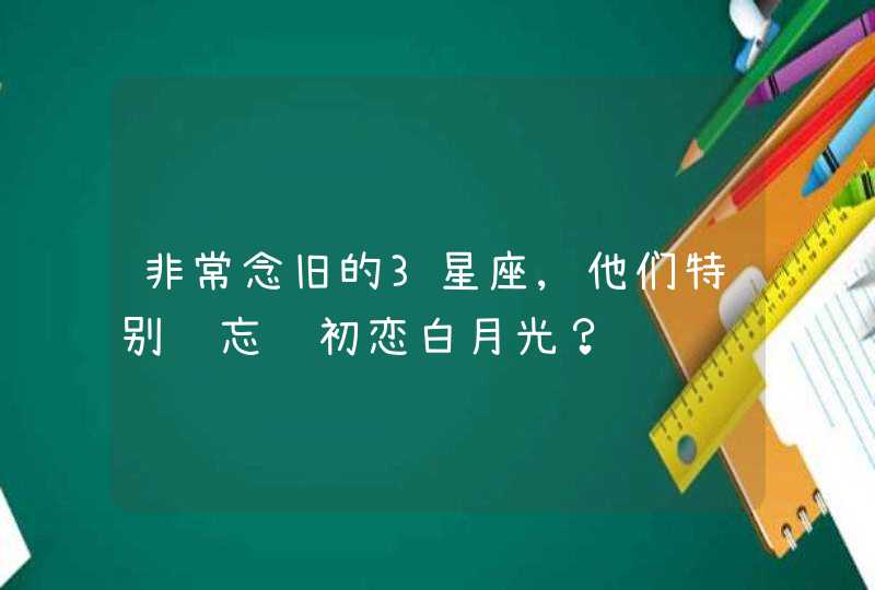 非常念旧的3星座,他们特别难忘记初恋白月光？,第1张