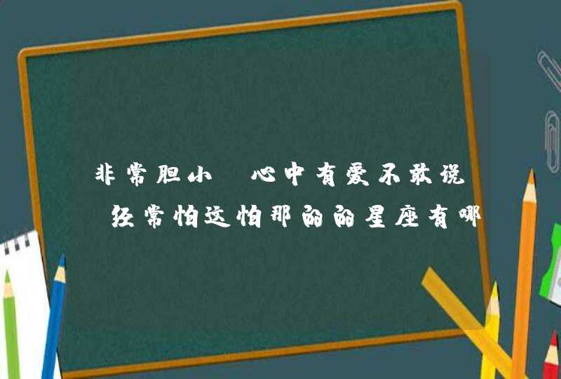 非常胆小，心中有爱不敢说，经常怕这怕那的的星座有哪些？,第1张