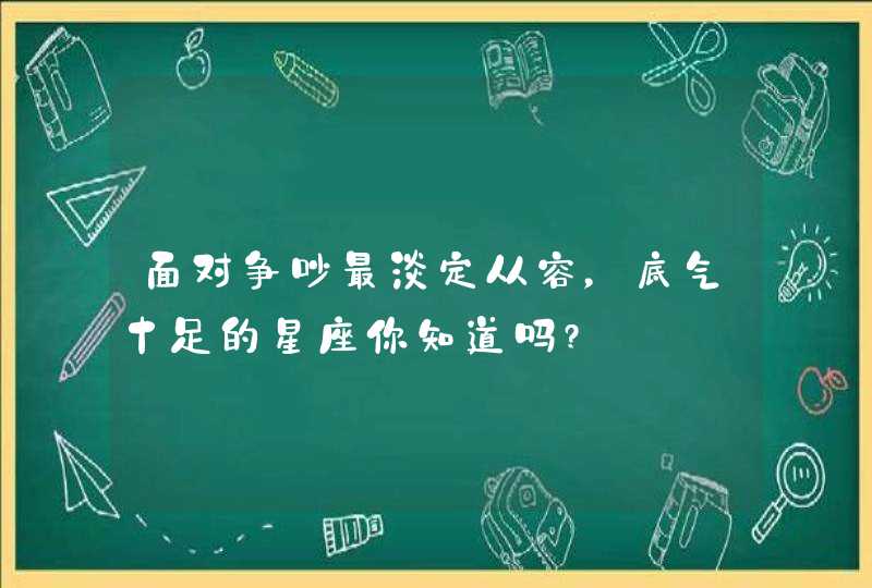 面对争吵最淡定从容，底气十足的星座你知道吗?,第1张