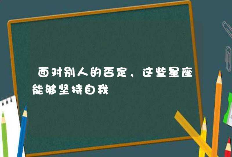 面对别人的否定，这些星座能够坚持自我,第1张