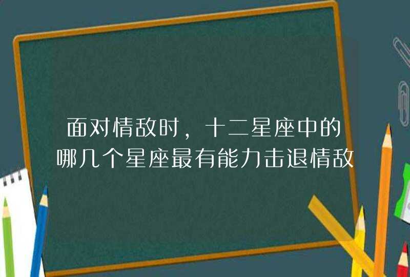 面对情敌时，十二星座中的哪几个星座最有能力击退情敌？,第1张