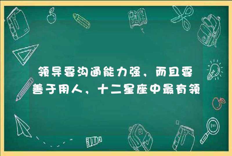 领导要沟通能力强，而且要善于用人，十二星座中最有领导力的星座是哪些？,第1张