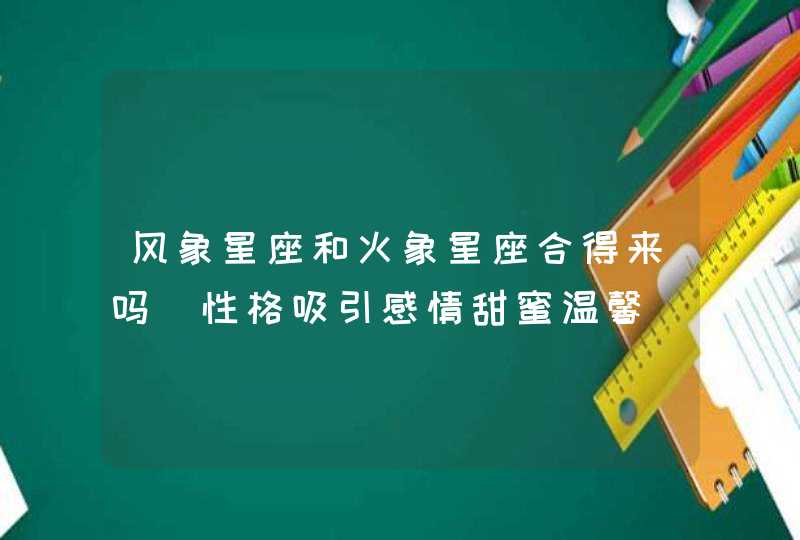 风象星座和火象星座合得来吗_性格吸引感情甜蜜温馨,第1张