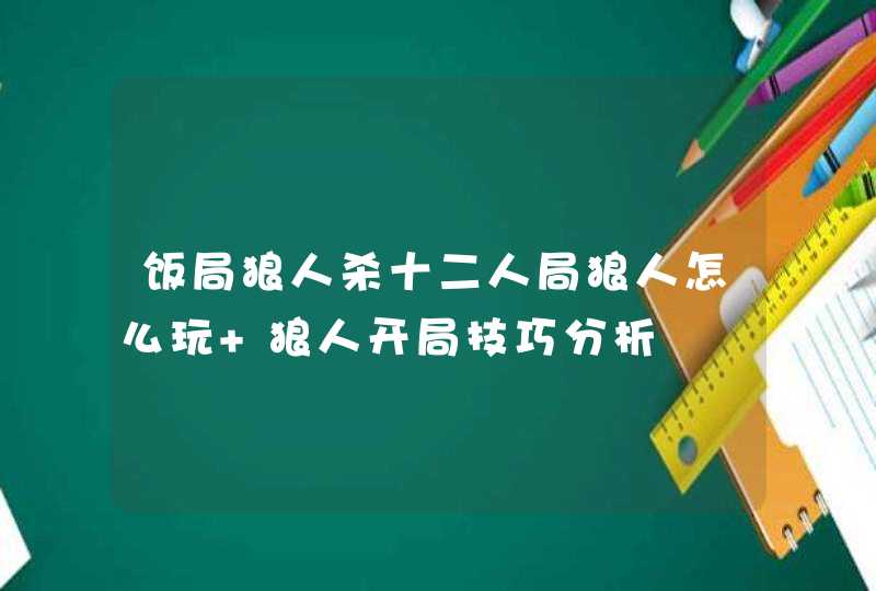 饭局狼人杀十二人局狼人怎么玩 狼人开局技巧分析,第1张