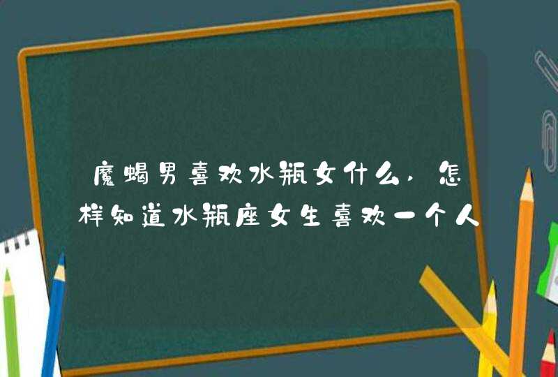 魔蝎男喜欢水瓶女什么,怎样知道水瓶座女生喜欢一个人?还有摩羯座男生,水瓶女和摩羯男合,第1张
