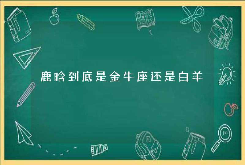 鹿晗到底是金牛座还是白羊,第1张