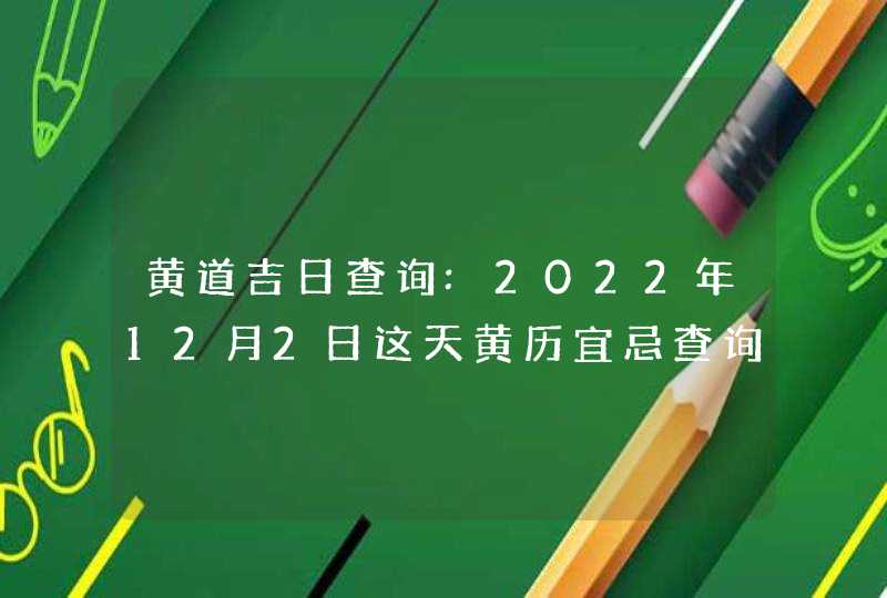 黄道吉日查询:2022年12月2日这天黄历宜忌查询,第1张