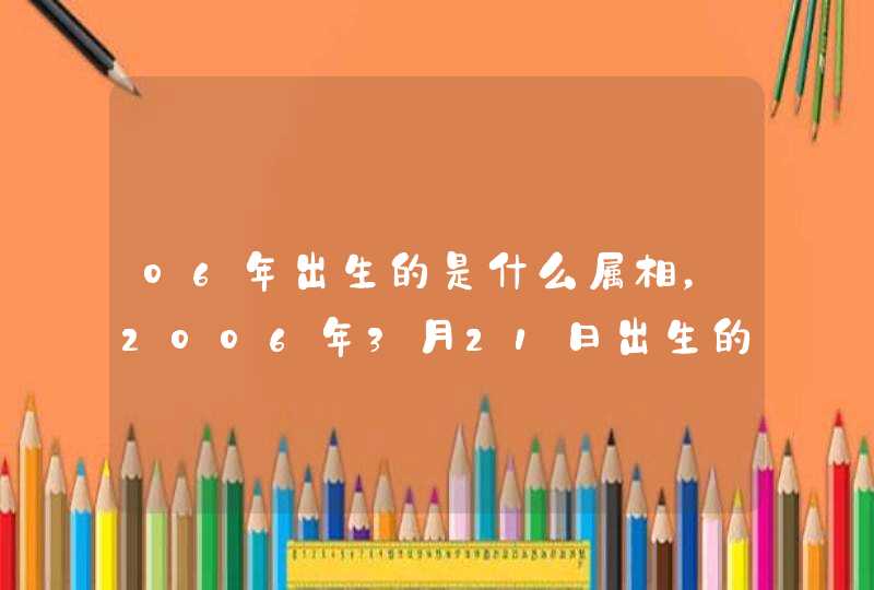 06年出生的是什么属相，2006年3月21日出生的是什么星座？属什么生,第1张