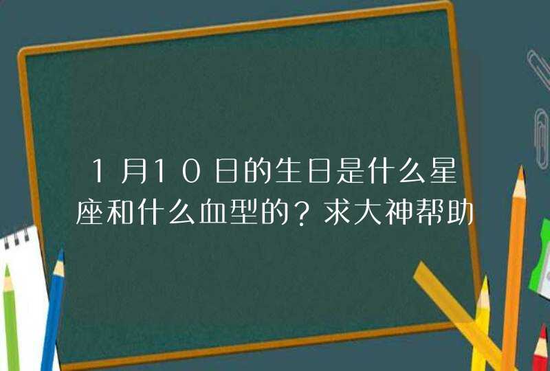 1月10日的生日是什么星座和什么血型的？求大神帮助,第1张