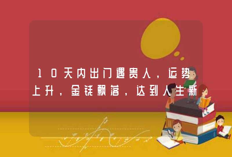 10天内出门遇贵人，运势上升，金钱飘落，达到人生新高峰的4大星座,第1张