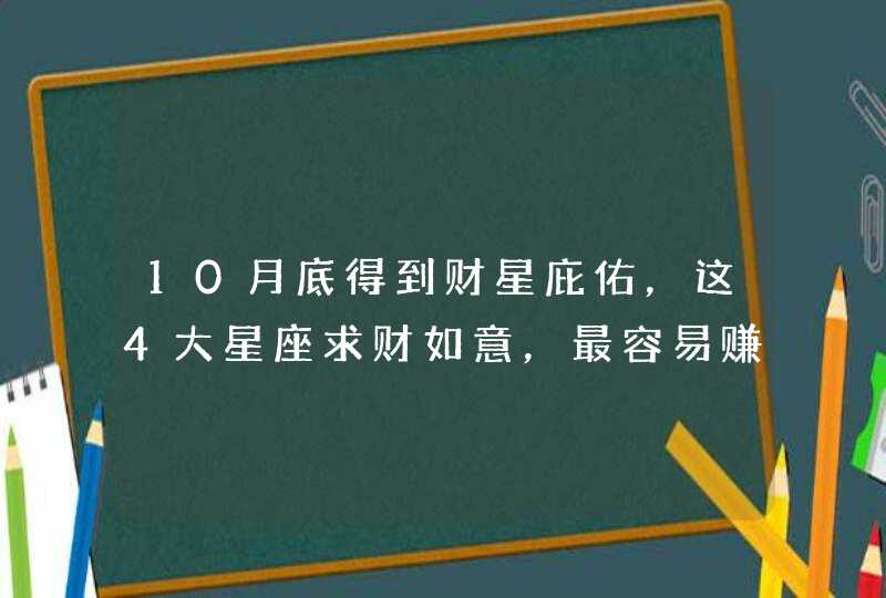 10月底得到财星庇佑，这4大星座求财如意，最容易赚到大钱,第1张