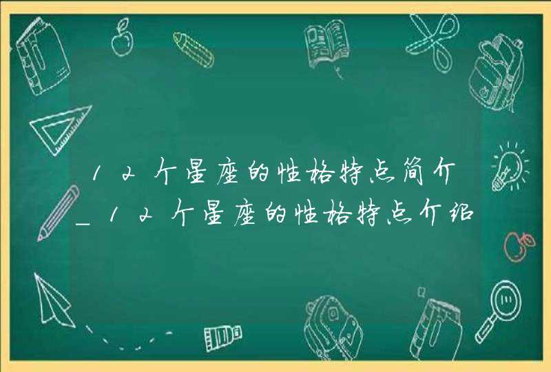 12个星座的性格特点简介_12个星座的性格特点介绍,第1张