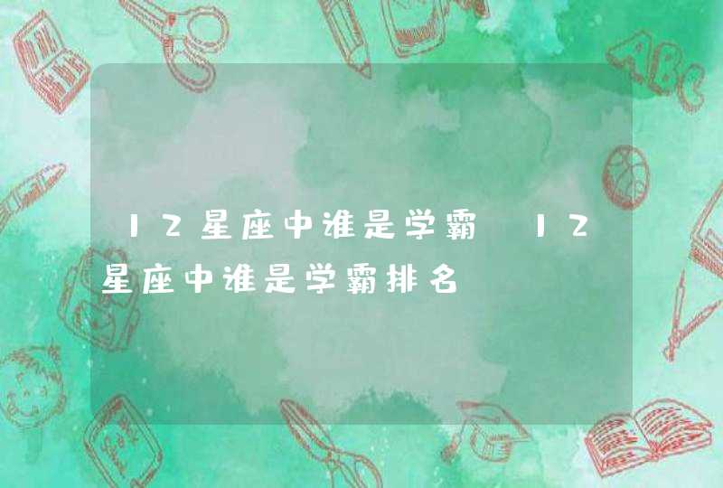 12星座中谁是学霸_12星座中谁是学霸排名,第1张