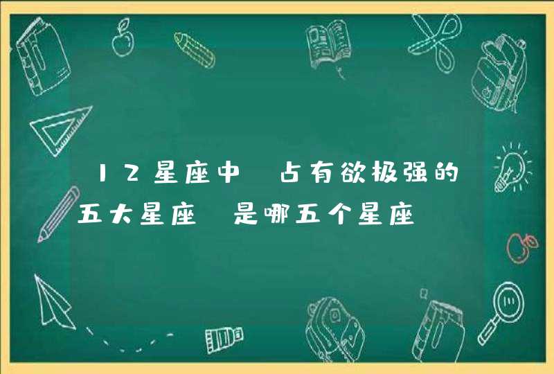 12星座中，占有欲极强的五大星座，是哪五个星座？,第1张