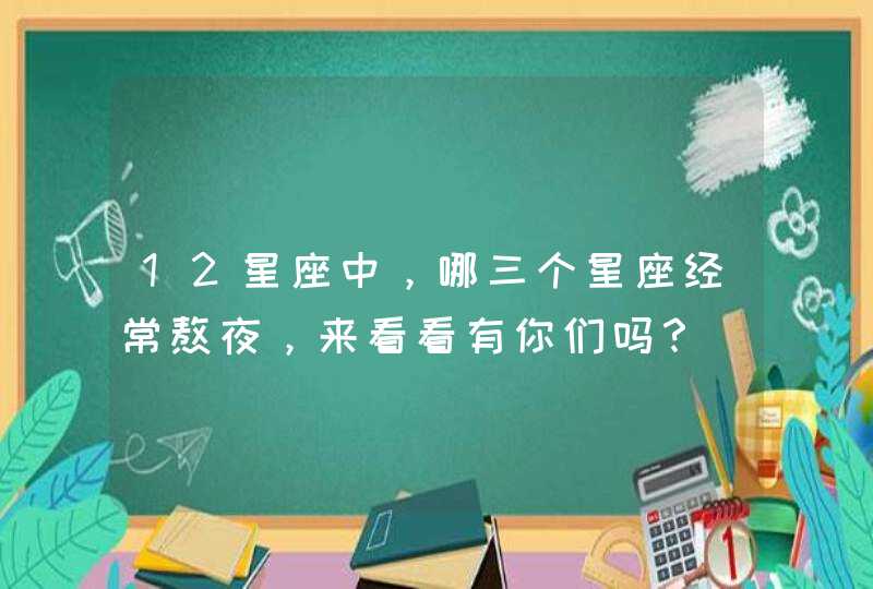 12星座中，哪三个星座经常熬夜，来看看有你们吗？,第1张