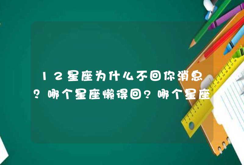 12星座为什么不回你消息？哪个星座懒得回?哪个星座心情不好?,第1张