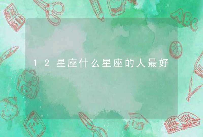 12星座什么星座的人最好,第1张