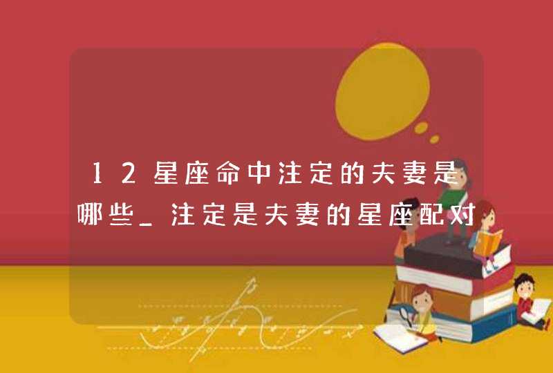 12星座命中注定的夫妻是哪些_注定是夫妻的星座配对,第1张