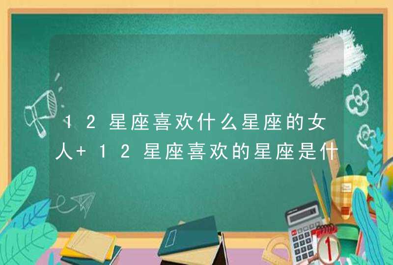 12星座喜欢什么星座的女人 12星座喜欢的星座是什么,第1张