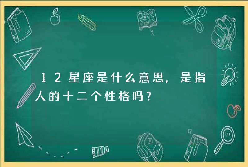 12星座是什么意思,是指人的十二个性格吗？,第1张