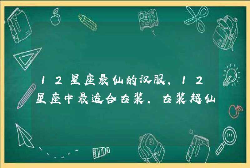 12星座最仙的汉服，12星座中最适合古装，古装超仙的星座到底是哪几个？,第1张