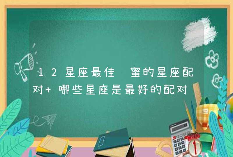 12星座最佳闺蜜的星座配对 哪些星座是最好的配对,第1张