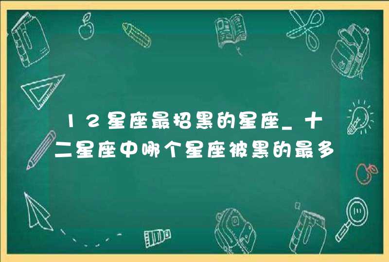 12星座最招黑的星座_十二星座中哪个星座被黑的最多,第1张