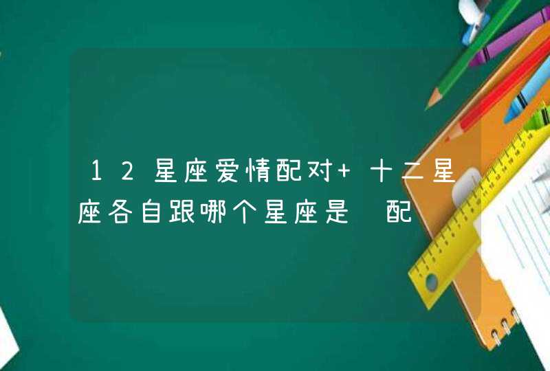 12星座爱情配对 十二星座各自跟哪个星座是绝配,第1张