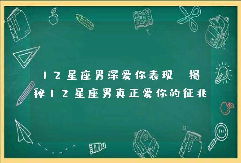 12星座男深爱你表现 揭秘12星座男真正爱你的征兆,第1张