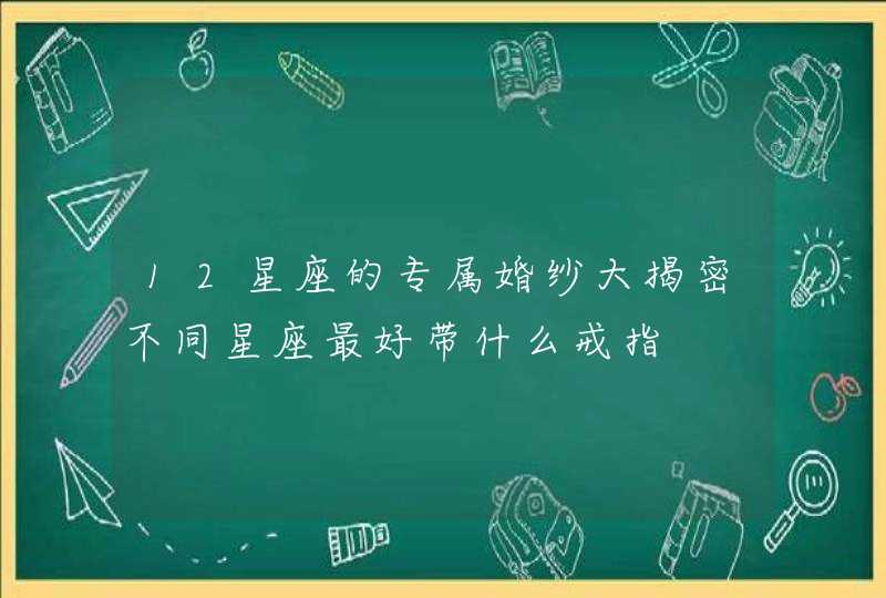 12星座的专属婚纱大揭密不同星座最好带什么戒指,第1张