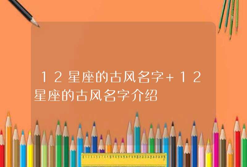 12星座的古风名字 12星座的古风名字介绍,第1张