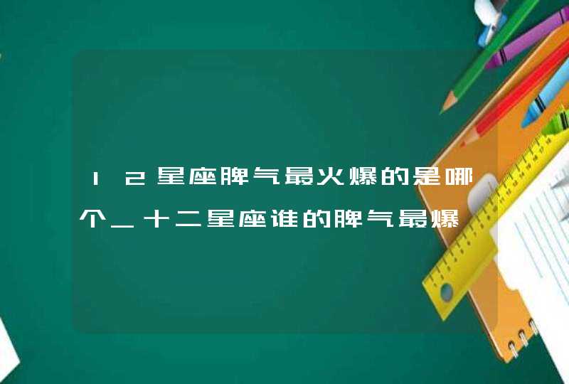 12星座脾气最火爆的是哪个_十二星座谁的脾气最爆,第1张